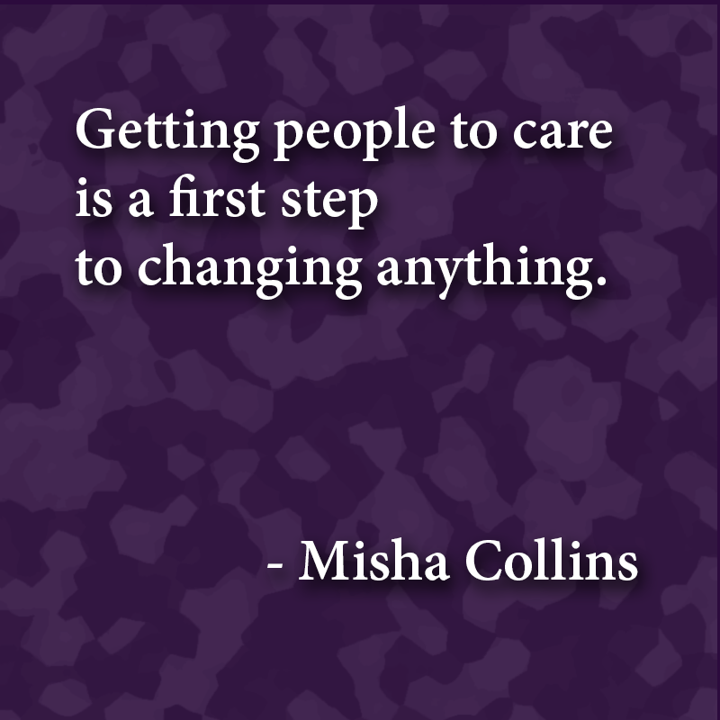 "Getting people to care is a first step to changing anything." - Misha Collins