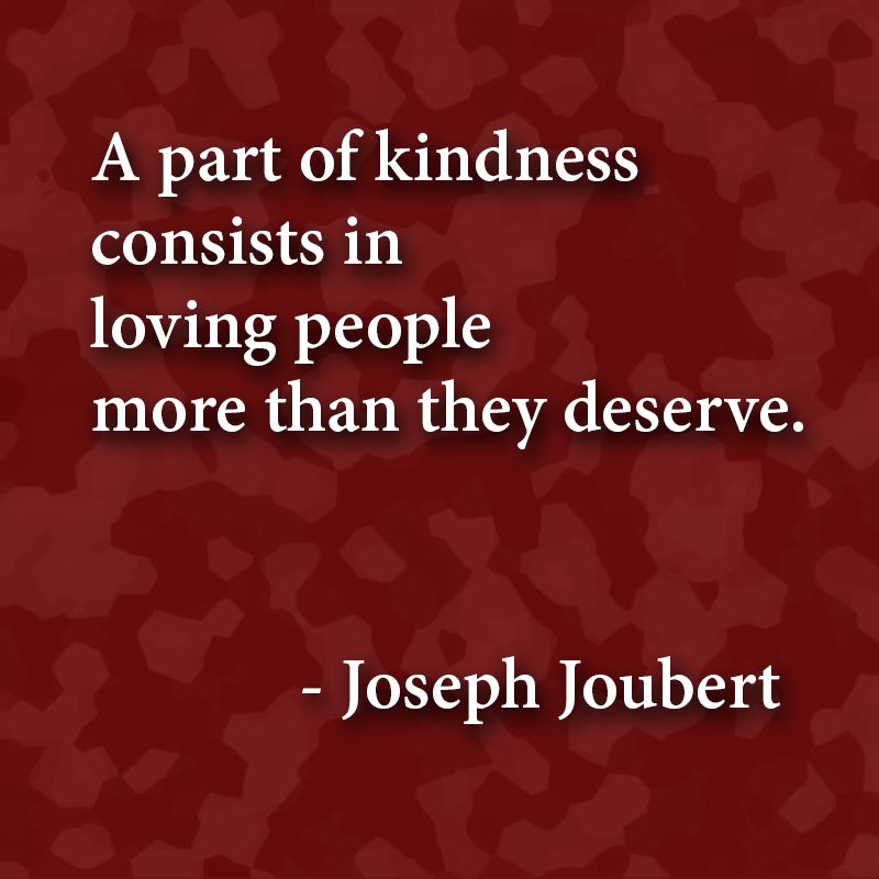 "A part of kindness consists in loving people more than they deserve." - Joseph Joubert